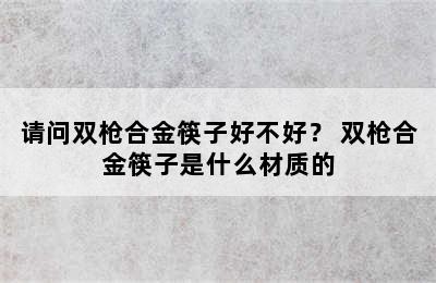 请问双枪合金筷子好不好？ 双枪合金筷子是什么材质的